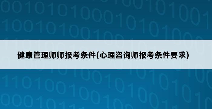 健康管理师师报考条件(心理咨询师报考条件要求) 