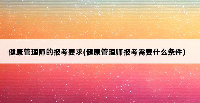 健康管理师的报考要求(健康管理师报考需要什么条件) 