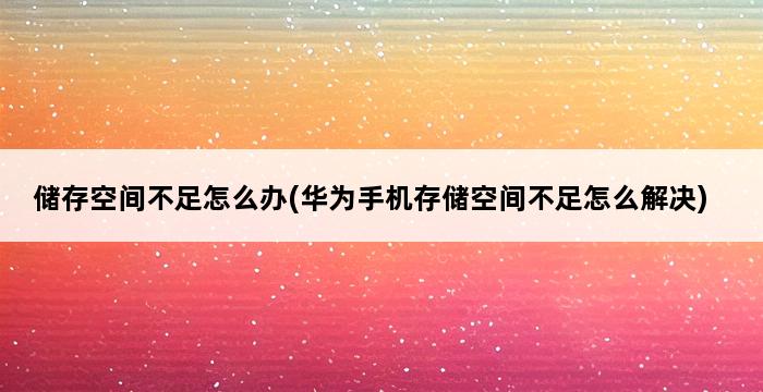 储存空间不足怎么办(华为手机存储空间不足怎么解决) 