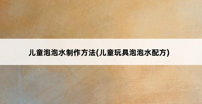 儿童泡泡水制作方法(儿童玩具泡泡水配方) 