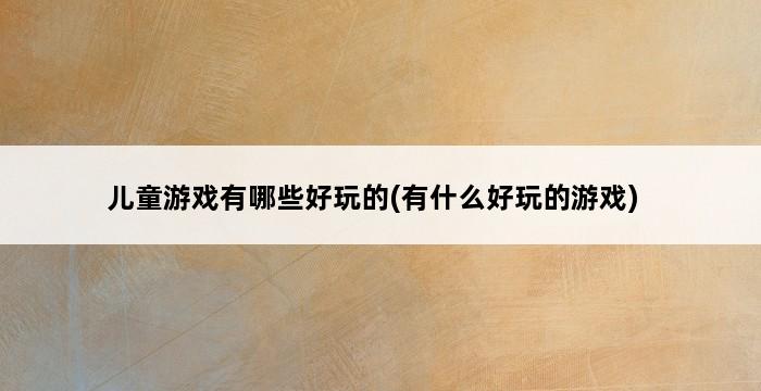 儿童游戏有哪些好玩的(有什么好玩的游戏) 