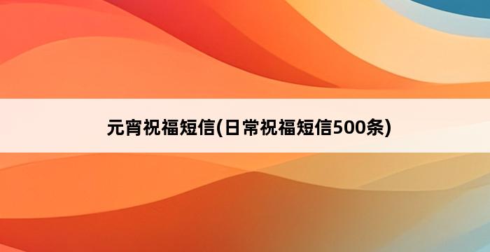 元宵祝福短信(日常祝福短信500条) 