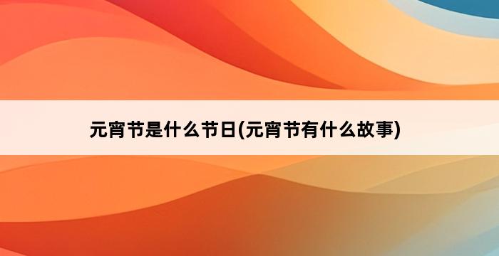 元宵节是什么节日(元宵节有什么故事) 