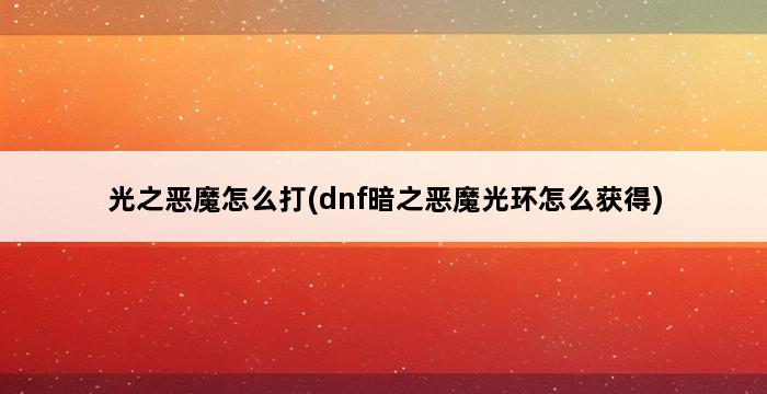 光之恶魔怎么打(dnf暗之恶魔光环怎么获得) 