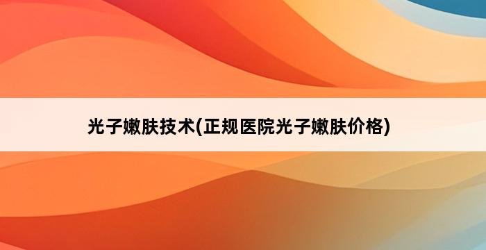 光子嫩肤技术(正规医院光子嫩肤价格) 