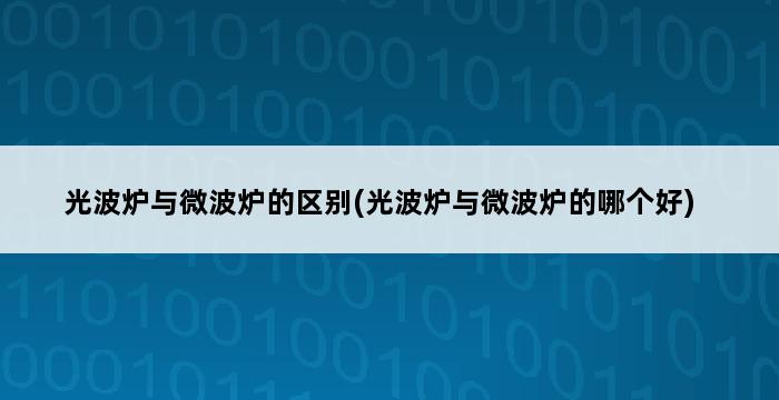 光波炉与微波炉的区别(光波炉与微波炉的哪个好) 