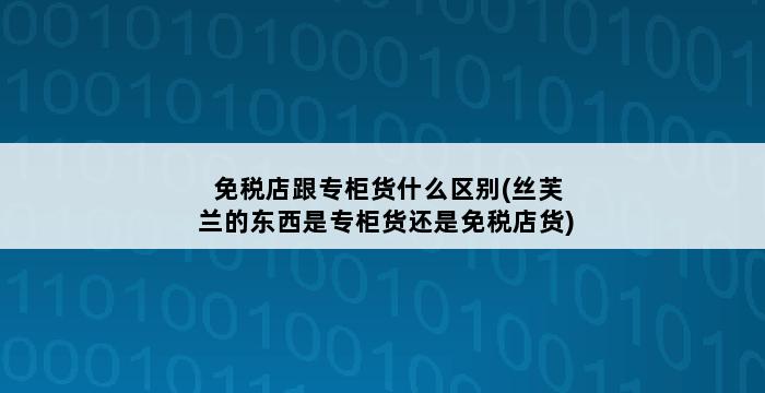 免税店跟专柜货什么区别(丝芙兰的东西是专柜货还是免税店货) 