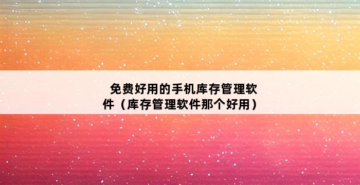 免费好用的手机库存管理软件（库存管理软件那个好用） 