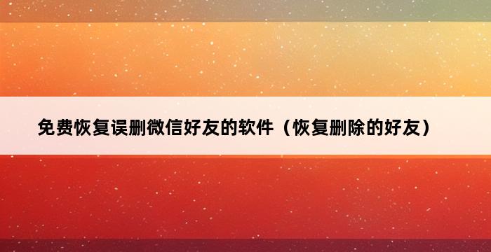 免费恢复误删微信好友的软件（恢复删除的好友） 