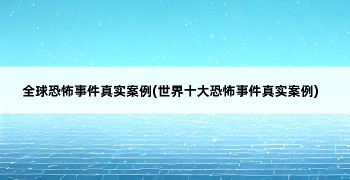 全球恐怖事件真实案例(世界十大恐怖事件真实案例) 