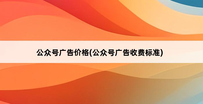 公众号广告价格(公众号广告收费标准) 