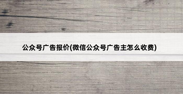 公众号广告报价(微信公众号广告主怎么收费) 