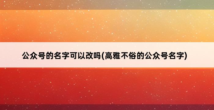 公众号的名字可以改吗(高雅不俗的公众号名字) 