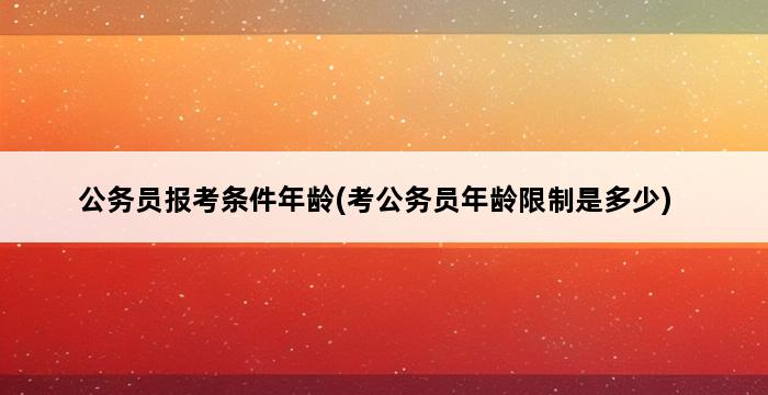 公务员报考条件年龄(考公务员年龄限制是多少) 