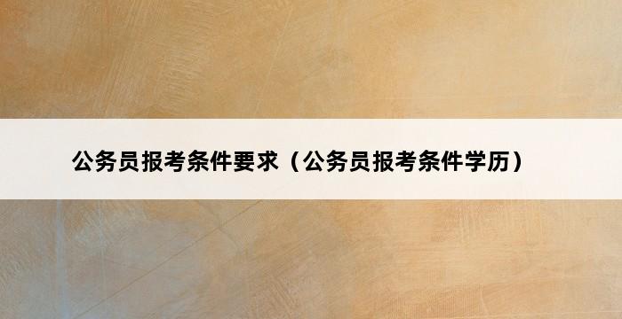 公务员报考条件要求（公务员报考条件学历） 