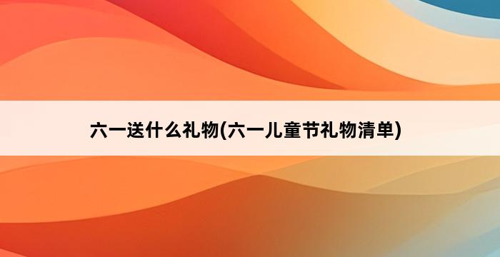 六一送什么礼物(六一儿童节礼物清单) 