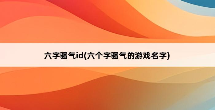 六字骚气id(六个字骚气的游戏名字) 