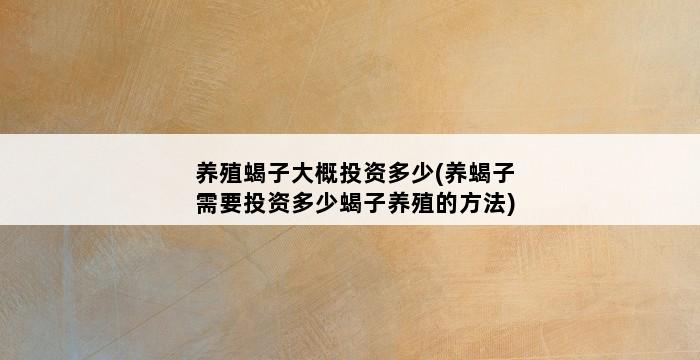 养殖蝎子大概投资多少(养蝎子需要投资多少蝎子养殖的方法) 