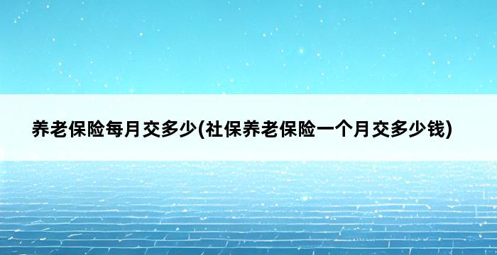 养老保险每月交多少(社保养老保险一个月交多少钱) 