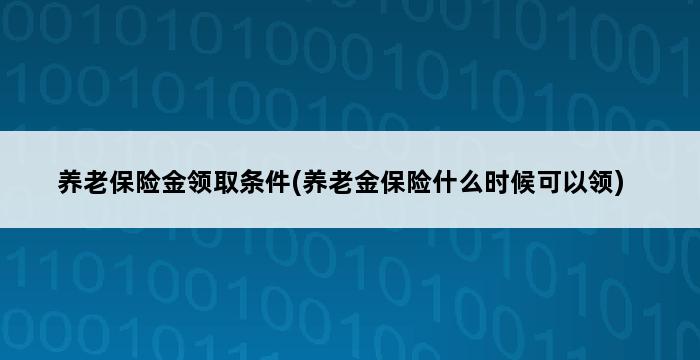 养老保险金领取条件(养老金保险什么时候可以领) 