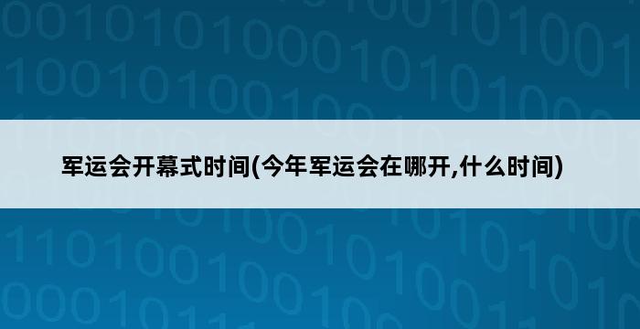 军运会开幕式时间(今年军运会在哪开,什么时间) 