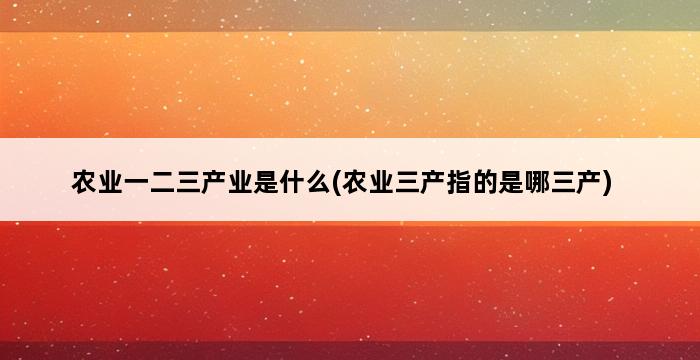 农业一二三产业是什么(农业三产指的是哪三产) 