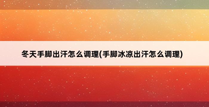 冬天手脚出汗怎么调理(手脚冰凉出汗怎么调理) 