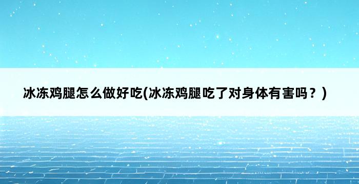 冰冻鸡腿怎么做好吃(冰冻鸡腿吃了对身体有害吗？) 