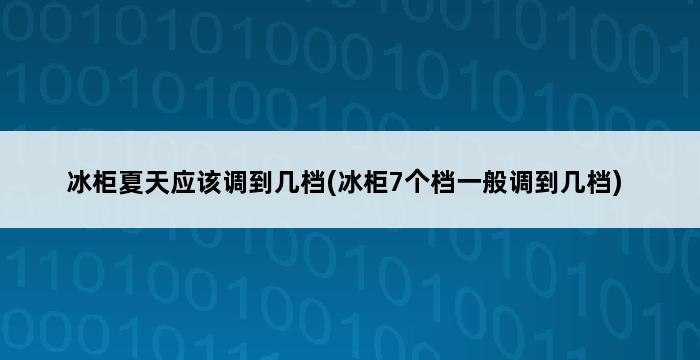 冰柜夏天应该调到几档(冰柜7个档一般调到几档) 