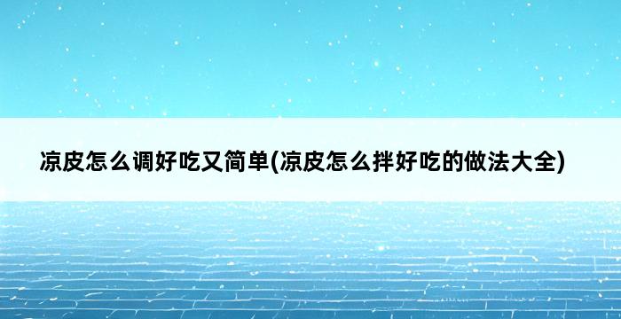 凉皮怎么调好吃又简单(凉皮怎么拌好吃的做法大全) 