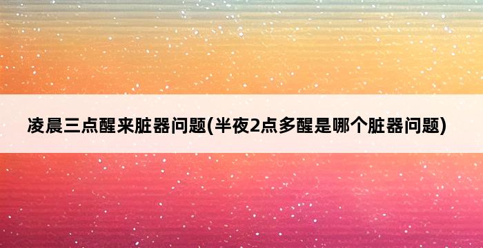 凌晨三点醒来脏器问题(半夜2点多醒是哪个脏器问题) 