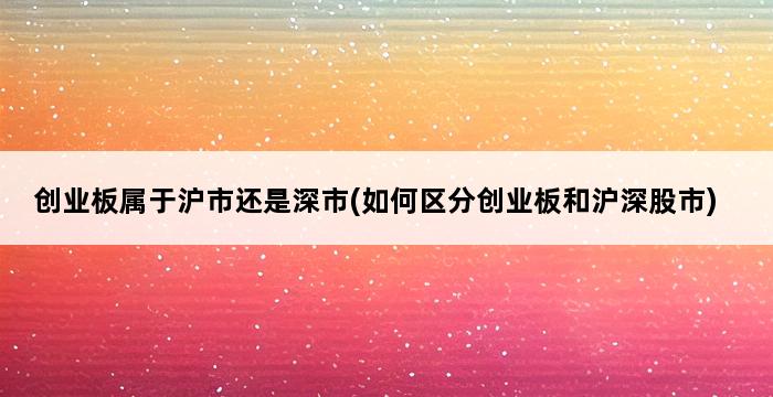 创业板属于沪市还是深市(如何区分创业板和沪深股市) 