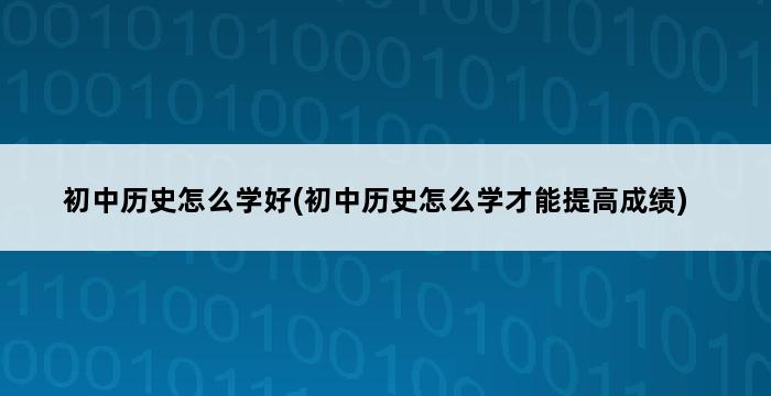 初中历史怎么学好(初中历史怎么学才能提高成绩) 