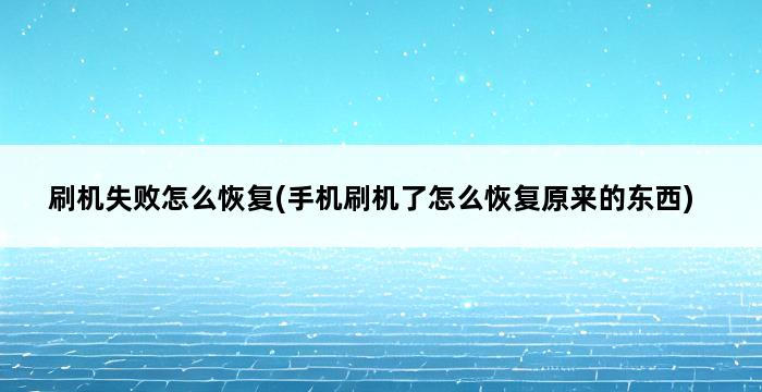 刷机失败怎么恢复(手机刷机了怎么恢复原来的东西) 