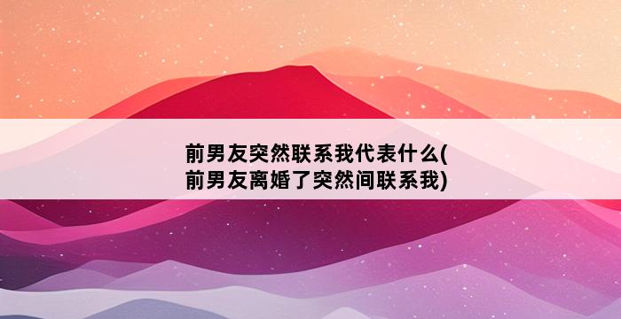 前男友突然联系我代表什么(前男友离婚了突然间联系我) 