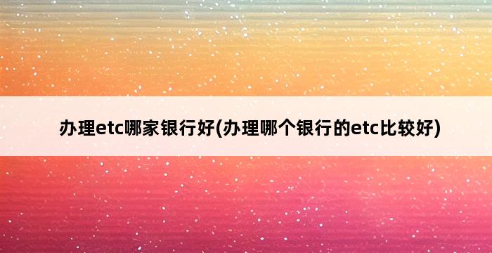 办理etc哪家银行好(办理哪个银行的etc比较好) 