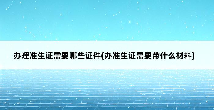 办理准生证需要哪些证件(办准生证需要带什么材料) 