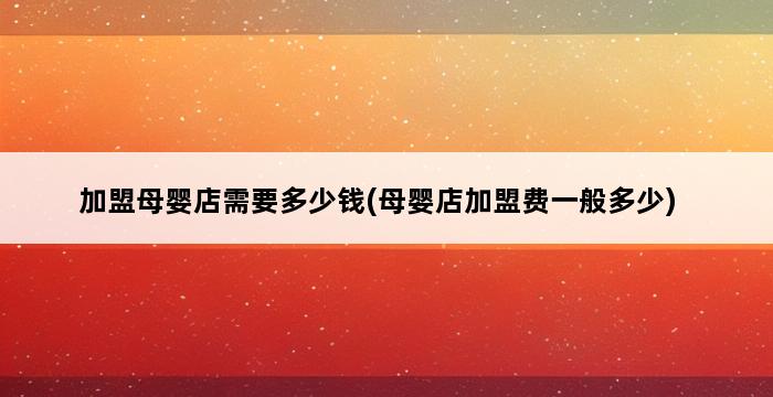 加盟母婴店需要多少钱(母婴店加盟费一般多少) 