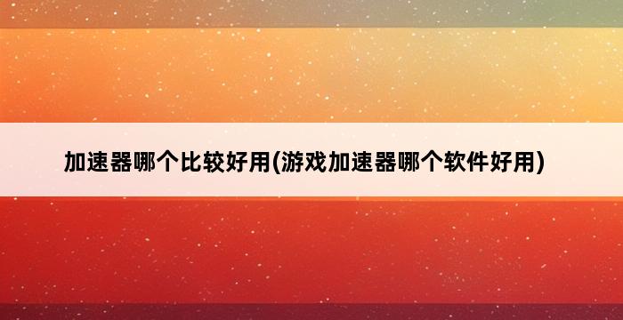 加速器哪个比较好用(游戏加速器哪个软件好用) 