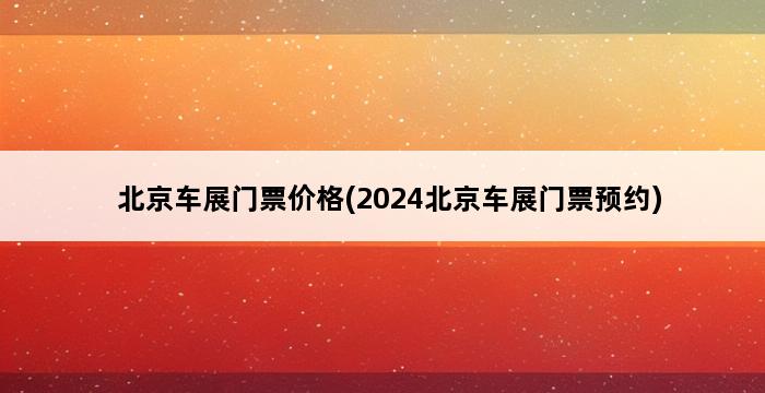 北京车展门票价格(2024北京车展门票预约) 