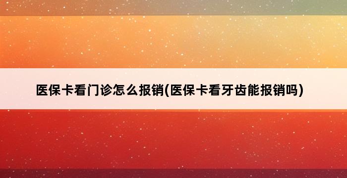 医保卡看门诊怎么报销(医保卡看牙齿能报销吗) 