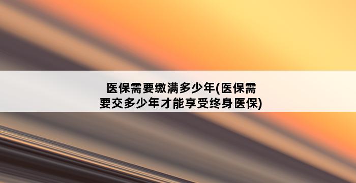 医保需要缴满多少年(医保需要交多少年才能享受终身医保) 