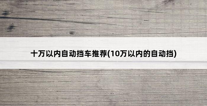 十万以内自动挡车推荐(10万以内的自动挡) 