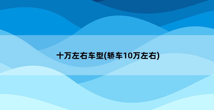 十万左右车型(轿车10万左右) 