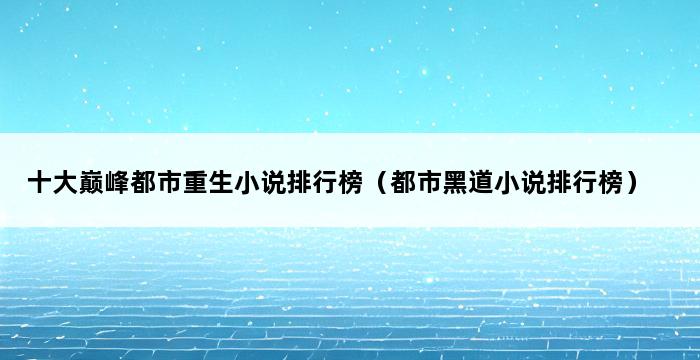 十大巅峰都市重生小说排行榜（都市黑道小说排行榜） 