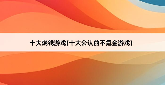 十大烧钱游戏(十大公认的不氪金游戏) 