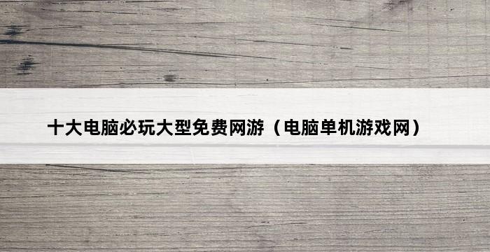 十大电脑必玩大型免费网游（电脑单机游戏网） 