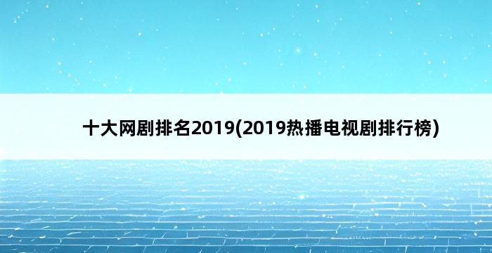 十大网剧排名2019(2019热播电视剧排行榜) 