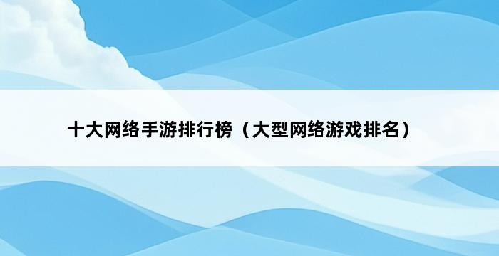 十大网络手游排行榜（大型网络游戏排名） 