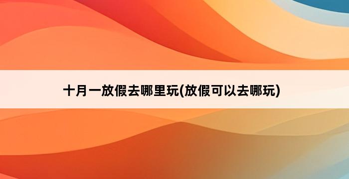 十月一放假去哪里玩(放假可以去哪玩) 